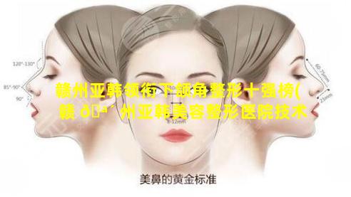 赣州亚韩领衔下颌角整形十强榜(赣 🪴 州亚韩美容整形医院技术怎么样)